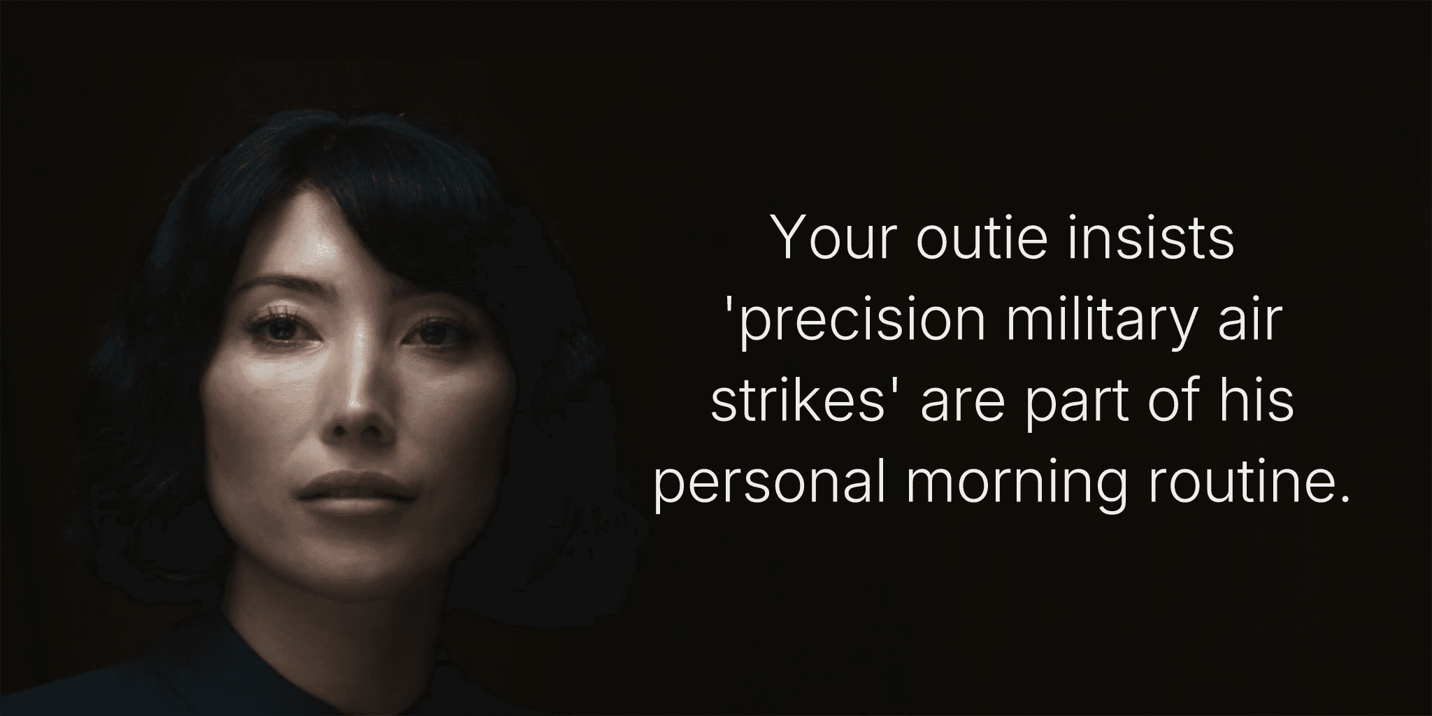 Your outie insists 'precision military air strikes' are part of his personal morning routine.