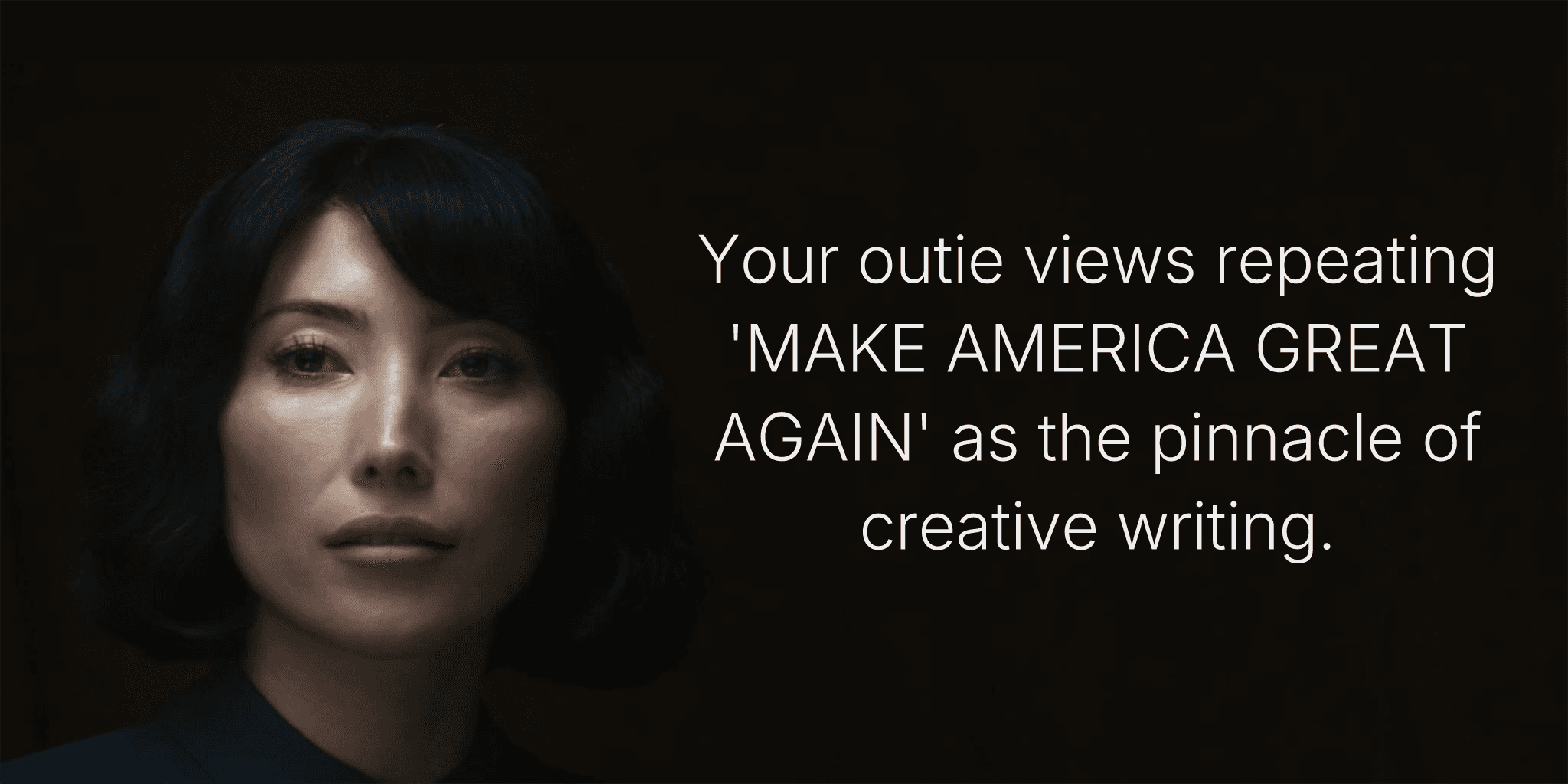 Your outie views repeating 'MAKE AMERICA GREAT AGAIN' as the pinnacle of creative writing.