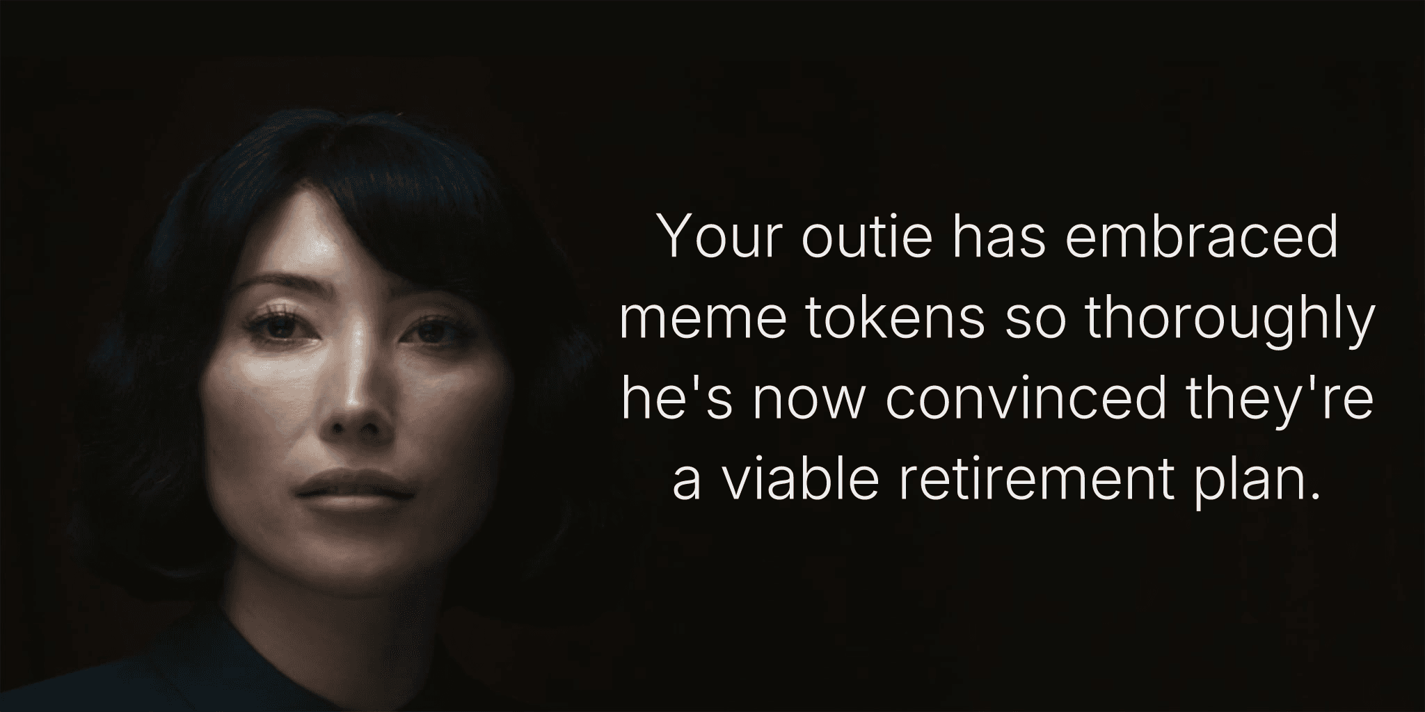 Your outie has embraced meme tokens so thoroughly he's now convinced they're a viable retirement plan.