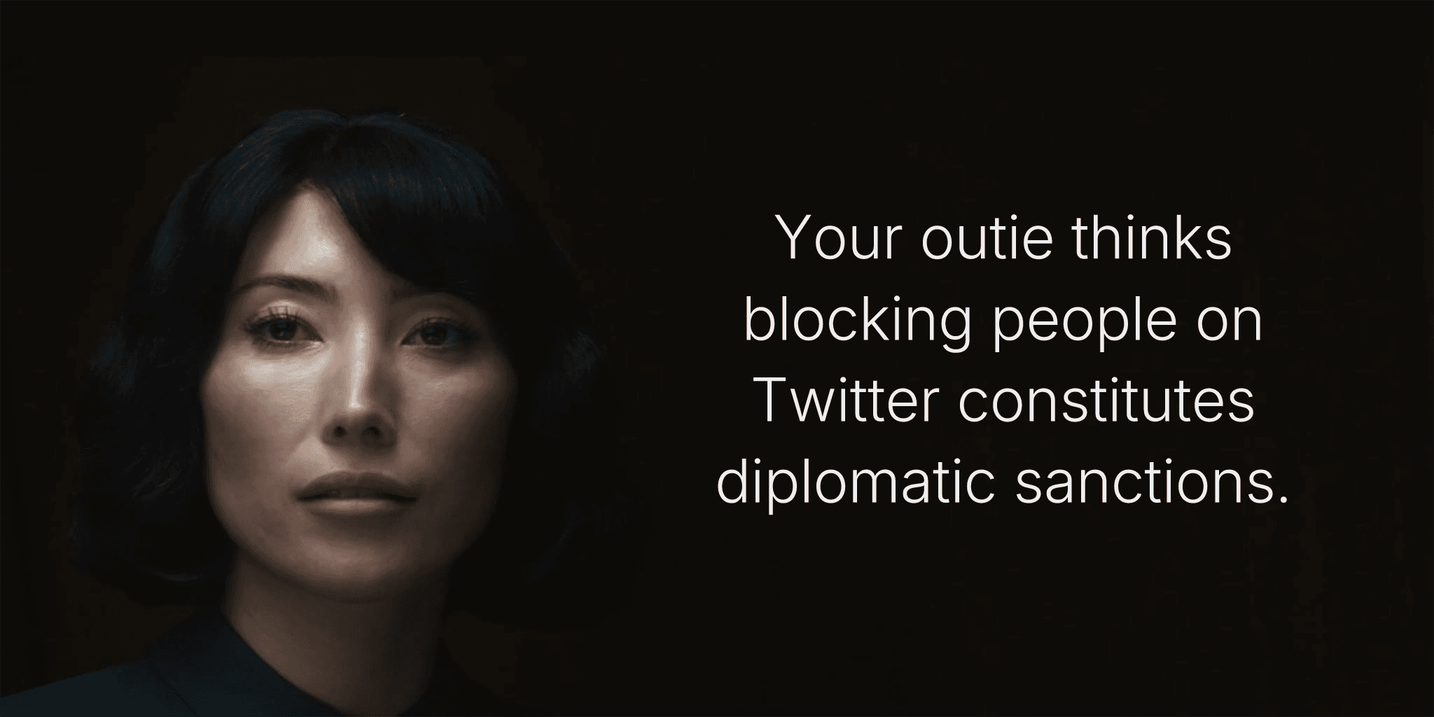 Your outie thinks blocking people on Twitter constitutes diplomatic sanctions.