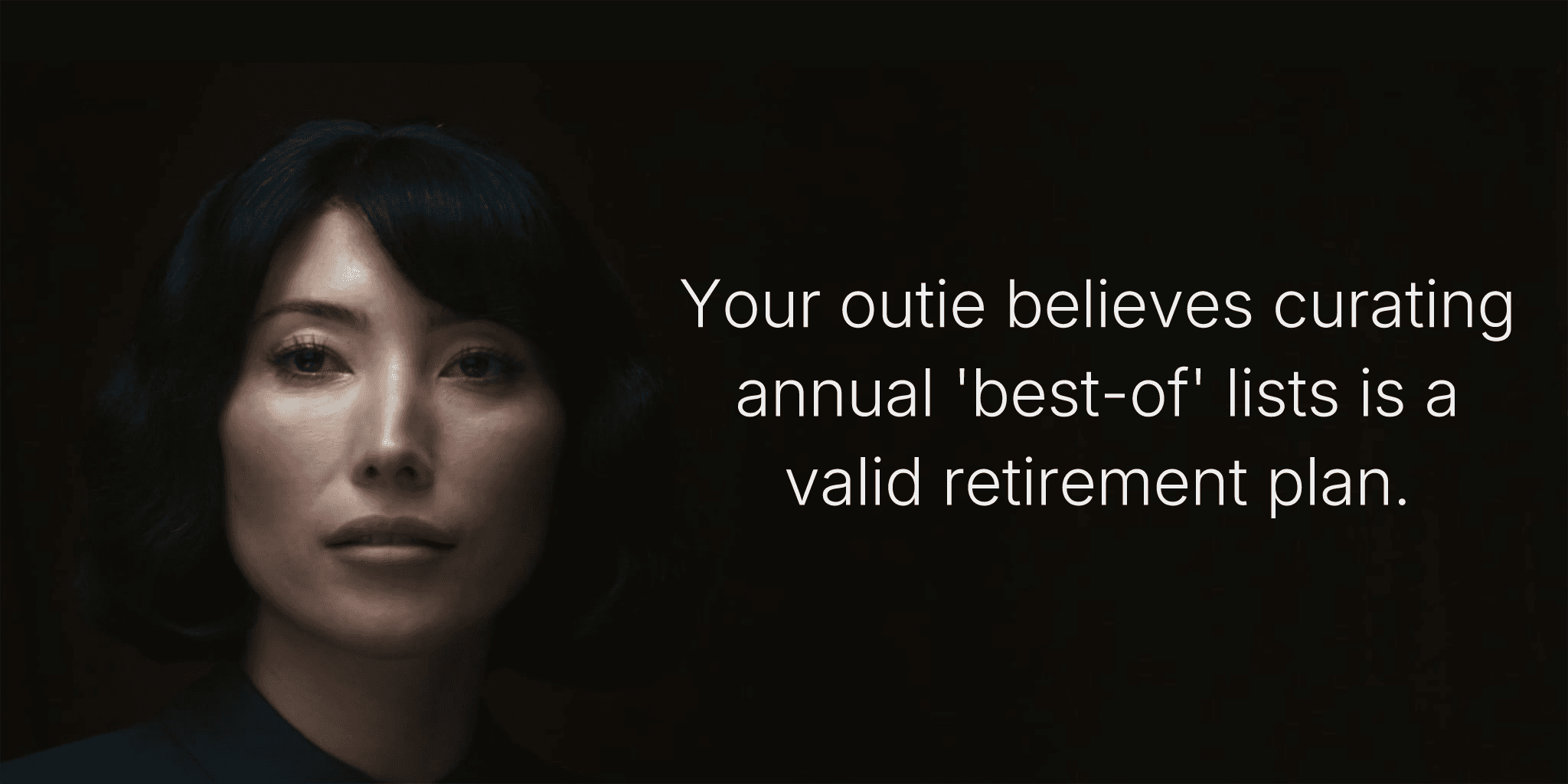 Your outie believes curating annual 'best-of' lists is a valid retirement plan.