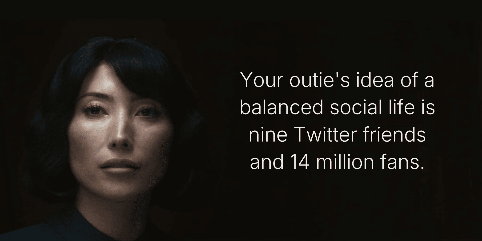 Your outie's idea of a balanced social life is nine Twitter friends and 14 million fans.