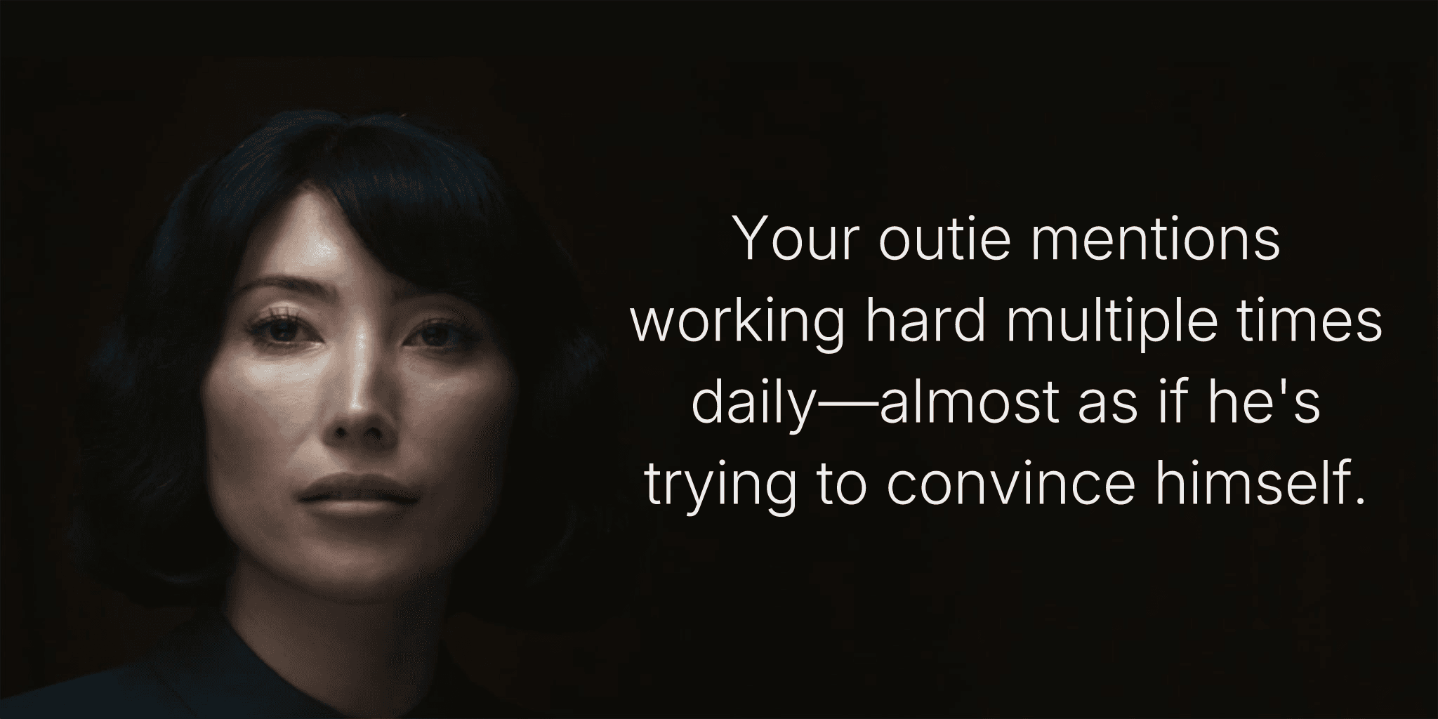 Your outie mentions working hard multiple times daily—almost as if he's trying to convince himself.