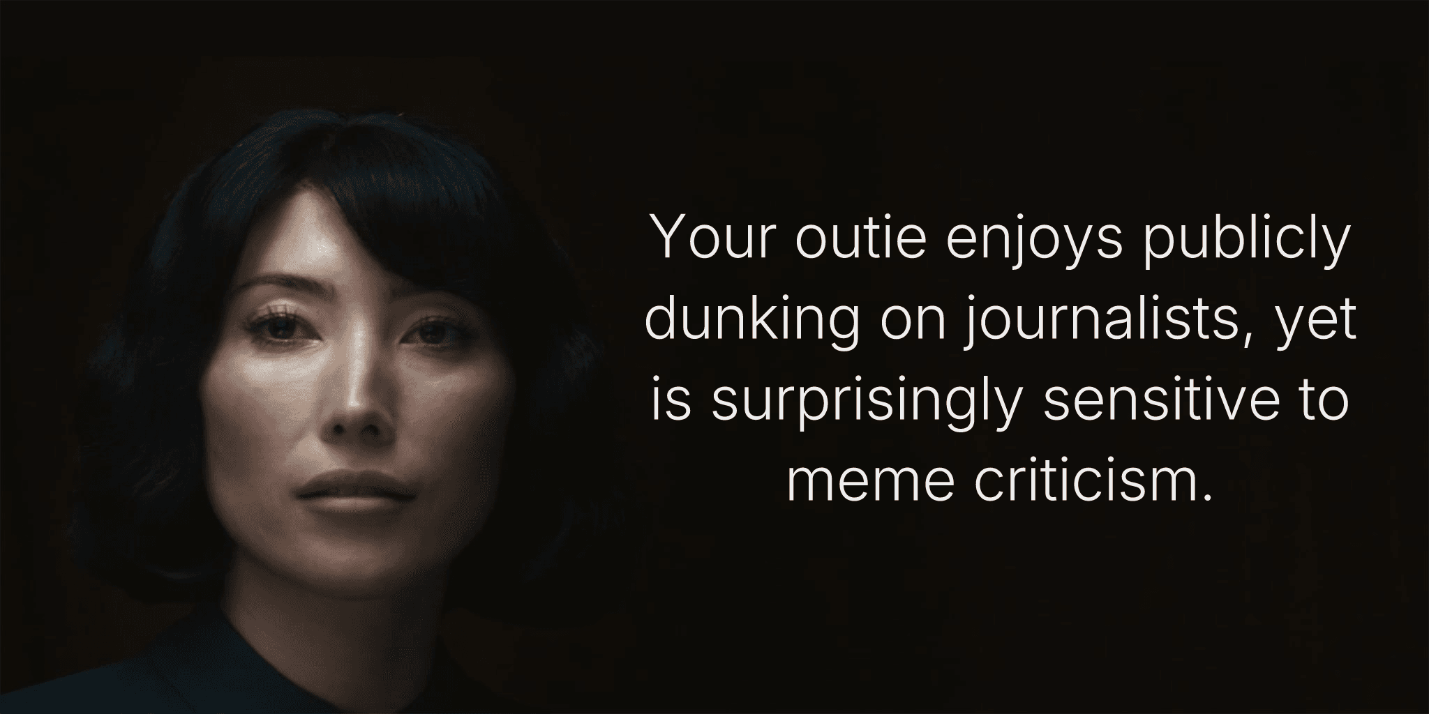 Your outie enjoys publicly dunking on journalists, yet is surprisingly sensitive to meme criticism.