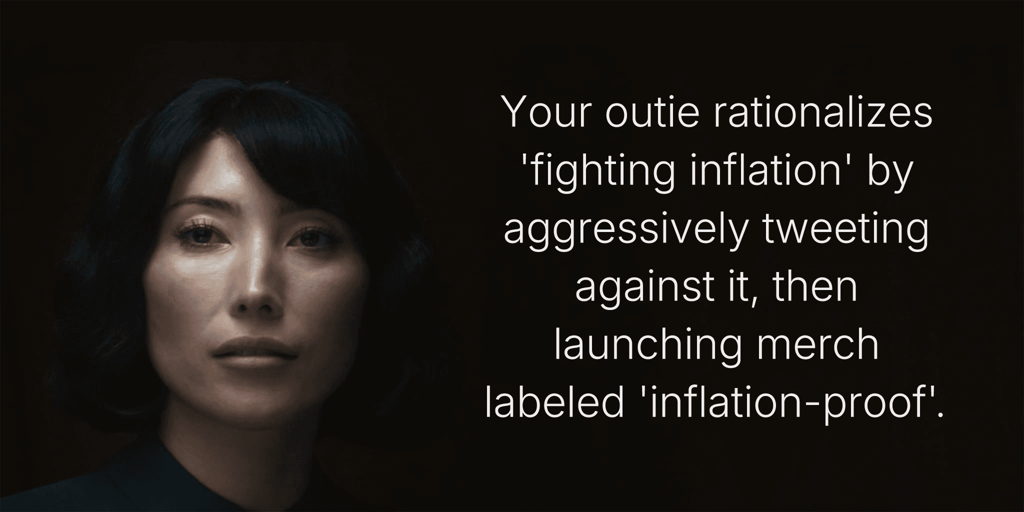 Your outie rationalizes 'fighting inflation' by aggressively tweeting against it, then launching merch labeled 'inflation-proof'.