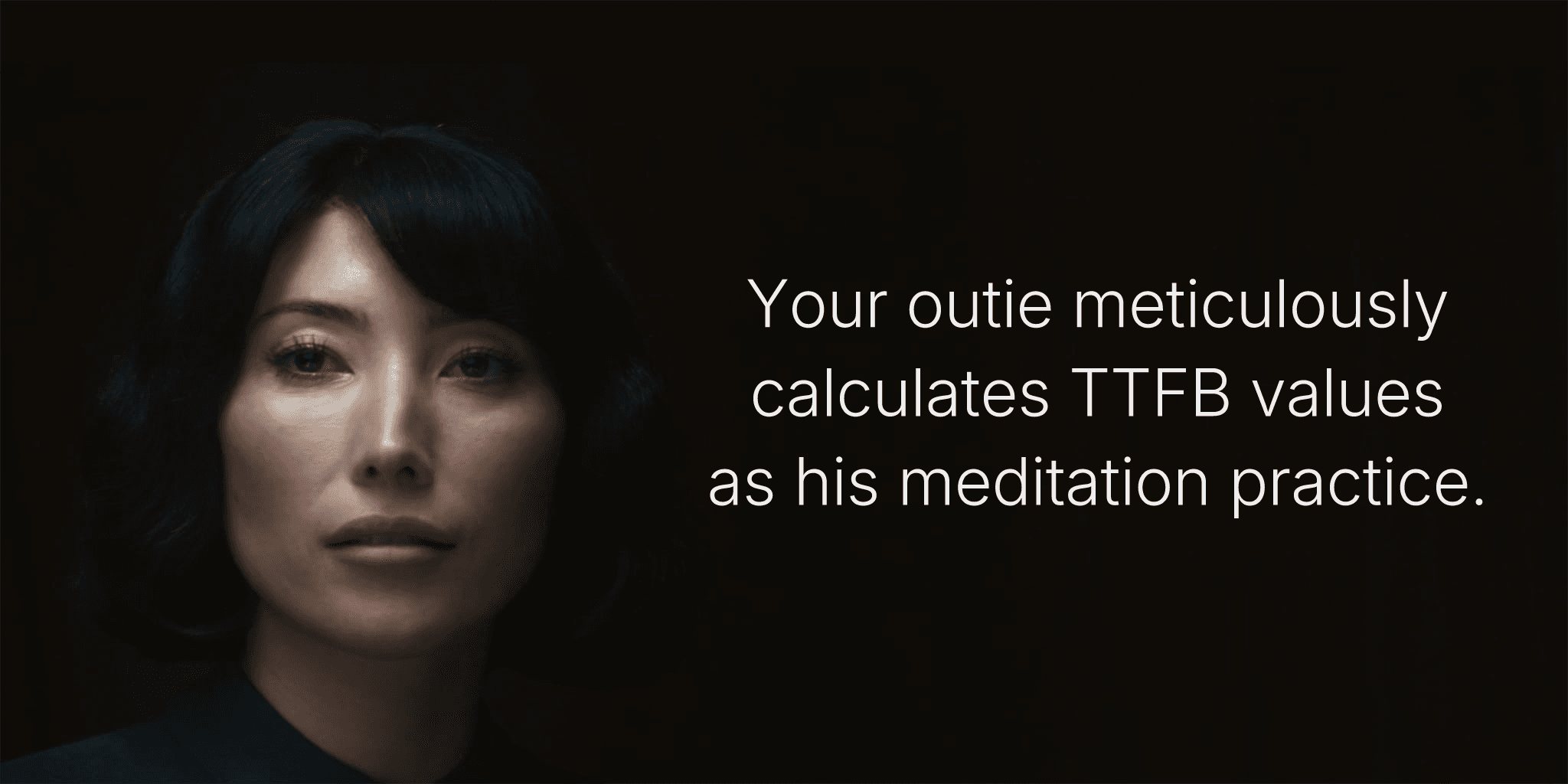 Your outie meticulously calculates TTFB values as his meditation practice.