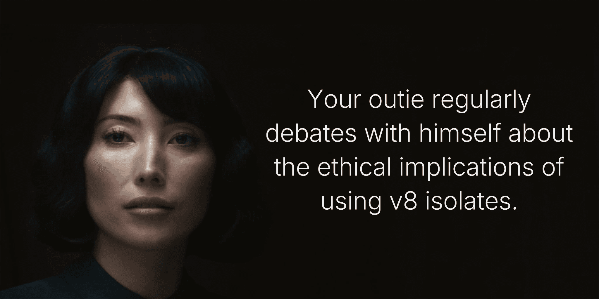 Your outie regularly debates with himself about the ethical implications of using v8 isolates.