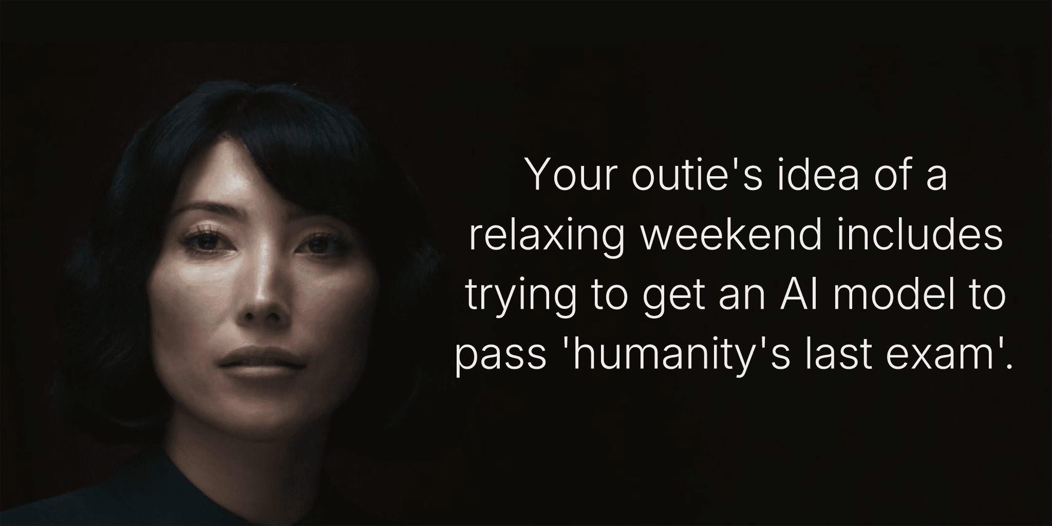 Your outie's idea of a relaxing weekend includes trying to get an AI model to pass 'humanity's last exam'.