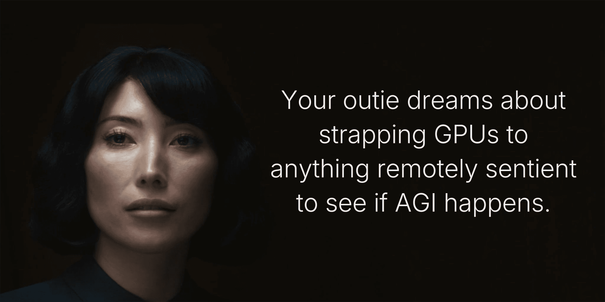 Your outie dreams about strapping GPUs to anything remotely sentient to see if AGI happens.